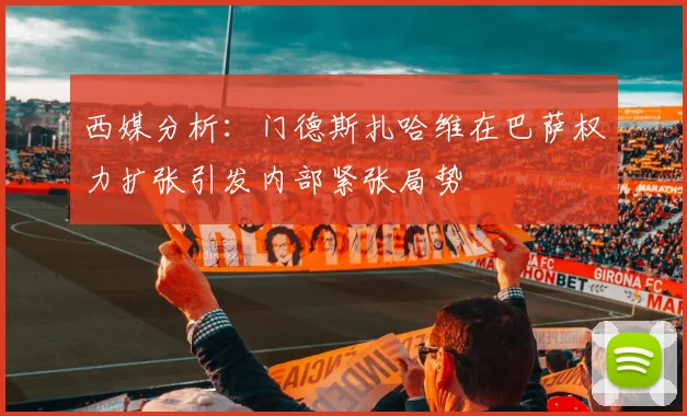西媒分析：门德斯扎哈维在巴萨权力扩张引发内部紧张局势