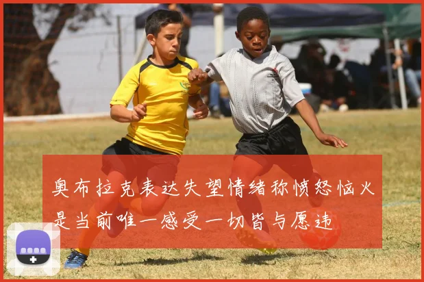 奥布拉克表达失望情绪称愤怒恼火是当前唯一感受一切皆与愿违