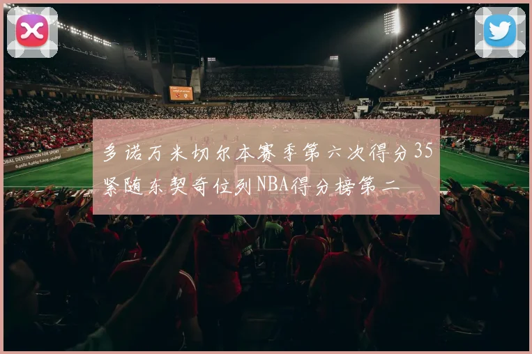 多诺万米切尔本赛季第六次得分35紧随东契奇位列NBA得分榜第二
