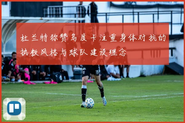 杜兰特称赞乌度卡注重身体对抗的执教风格与球队建设理念