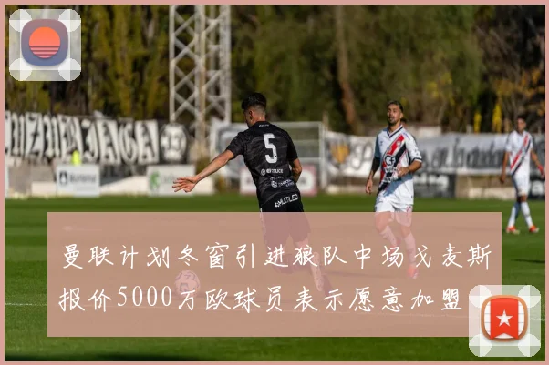 曼联计划冬窗引进狼队中场戈麦斯报价5000万欧球员表示愿意加盟