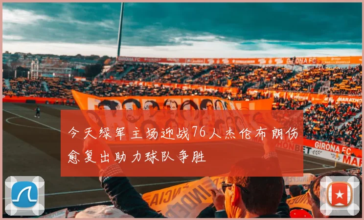 今天绿军主场迎战76人杰伦布朗伤愈复出助力球队争胜