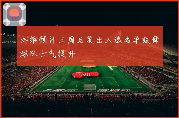 加维预计三周后复出入选名单鼓舞球队士气提升
