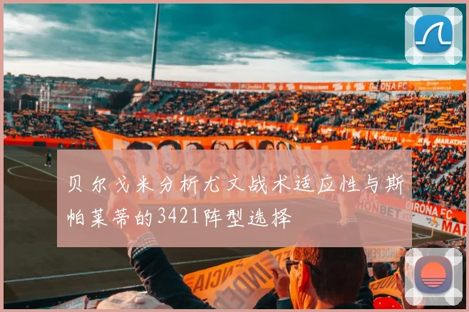 贝尔戈米分析尤文战术适应性与斯帕莱蒂的3421阵型选择