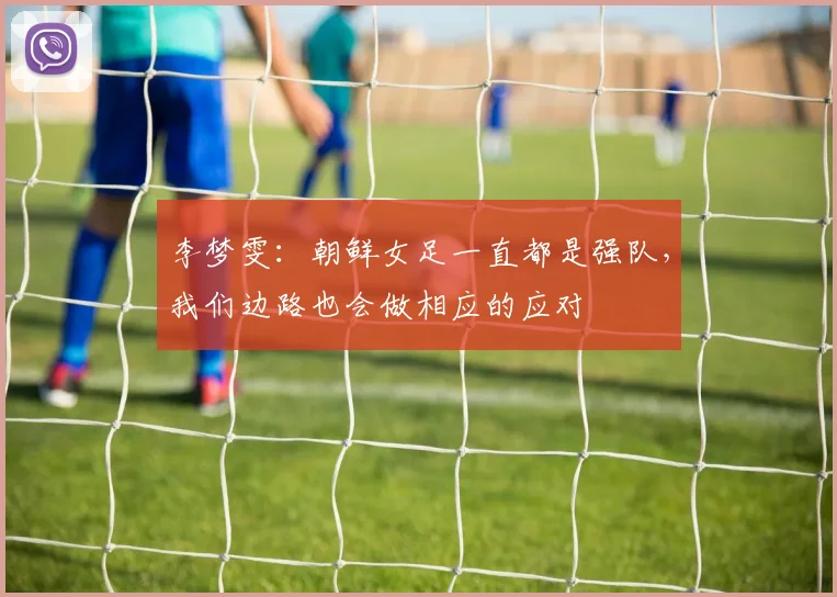 李梦雯：朝鲜女足一直都是强队，我们边路也会做相应的应对