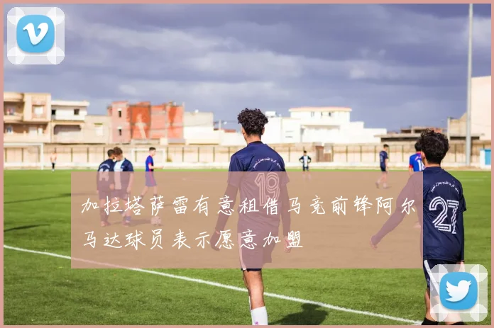 加拉塔萨雷有意租借马竞前锋阿尔马达球员表示愿意加盟
