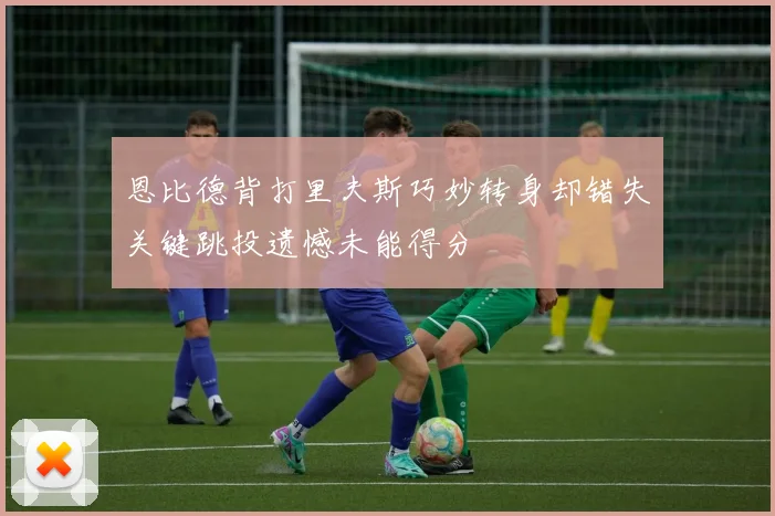 恩比德背打里夫斯巧妙转身却错失关键跳投遗憾未能得分