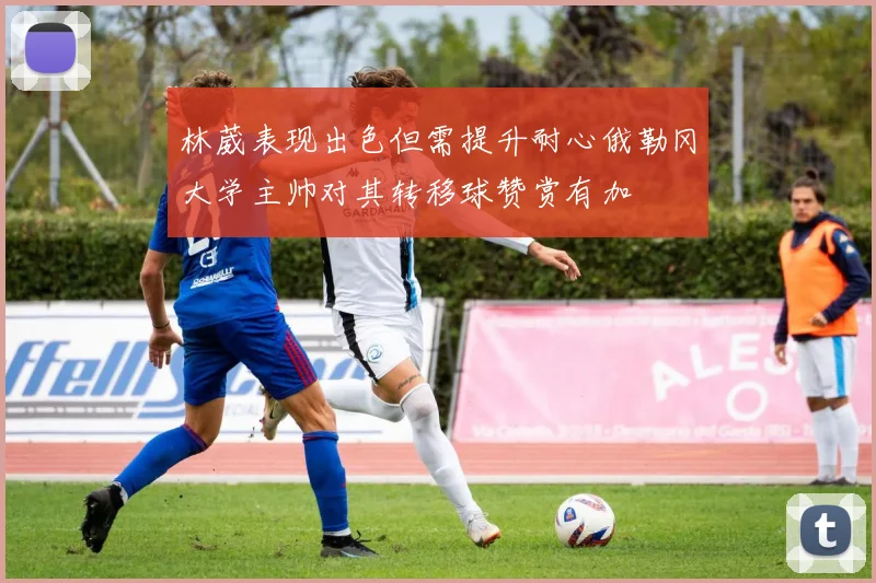 林葳表现出色但需提升耐心俄勒冈大学主帅对其转移球赞赏有加