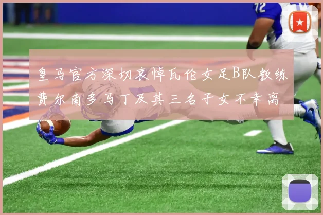 皇马官方深切哀悼瓦伦女足B队教练费尔南多马丁及其三名子女不幸离世