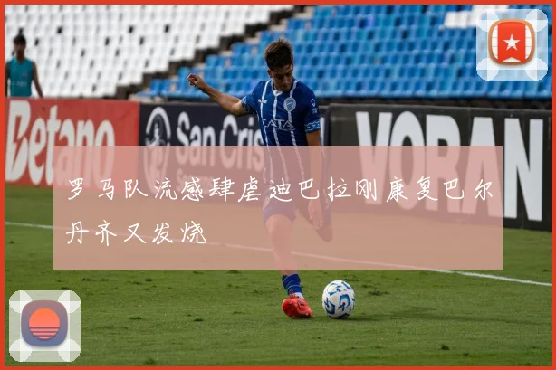 罗马队流感肆虐迪巴拉刚康复巴尔丹齐又发烧