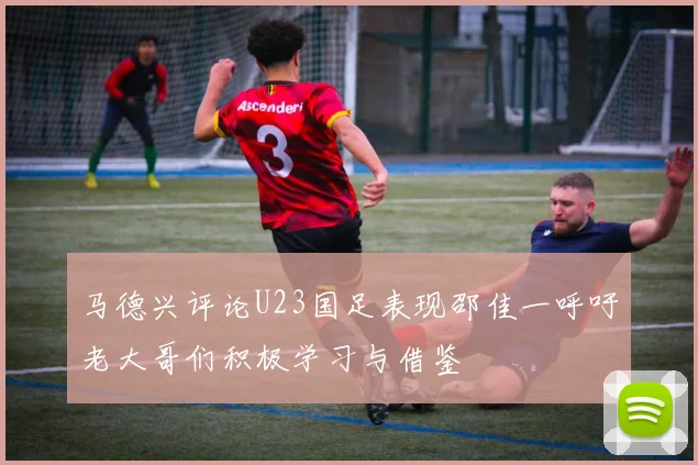 马德兴评论U23国足表现邵佳一呼吁老大哥们积极学习与借鉴