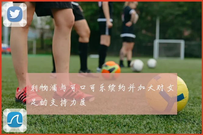 利物浦与可口可乐续约并加大对女足的支持力度