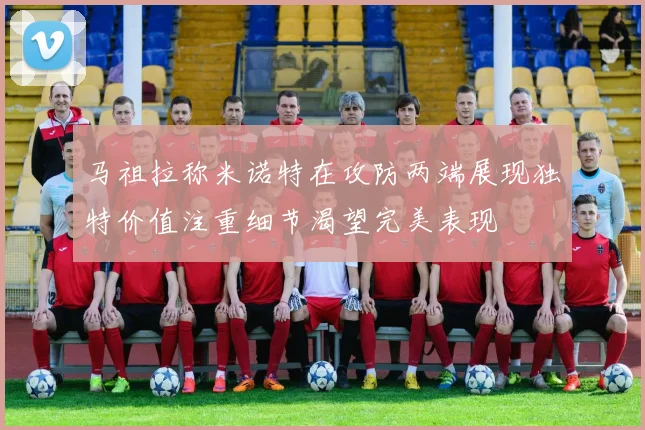 马祖拉称米诺特在攻防两端展现独特价值注重细节渴望完美表现