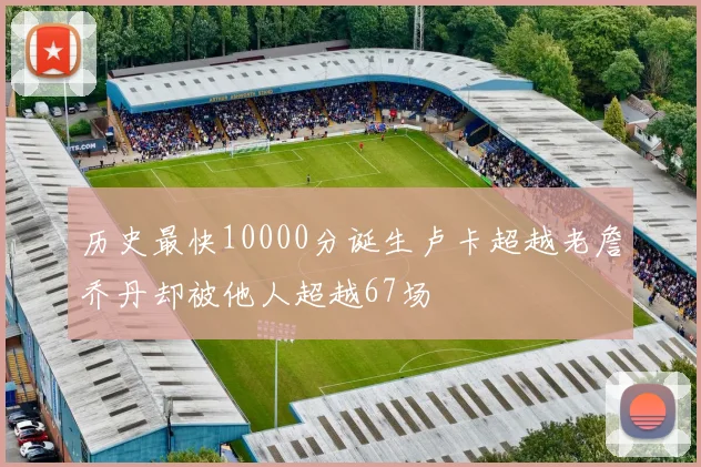历史最快10000分诞生卢卡超越老詹乔丹却被他人超越67场