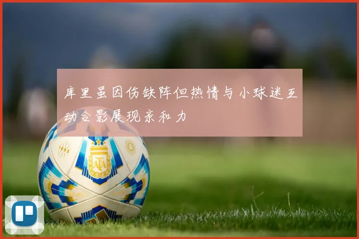 库里虽因伤缺阵但热情与小球迷互动合影展现亲和力