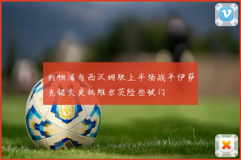 利物浦与西汉姆联上半场战平伊萨克错失良机维尔茨险些破门