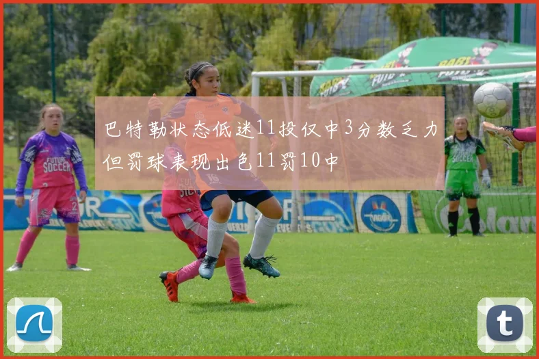 巴特勒状态低迷11投仅中3分数乏力但罚球表现出色11罚10中