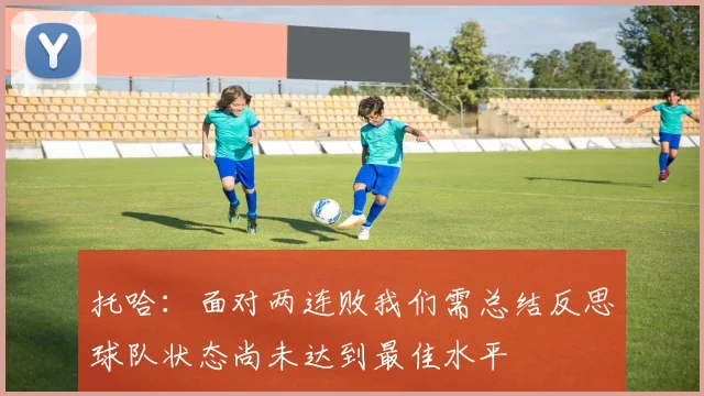 托哈：面对两连败我们需总结反思球队状态尚未达到最佳水平