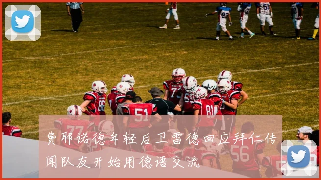 费耶诺德年轻后卫雷德回应拜仁传闻队友开始用德语交流