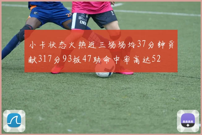 小卡状态火热近三场场均37分钟贡献317分93板47助命中率高达52