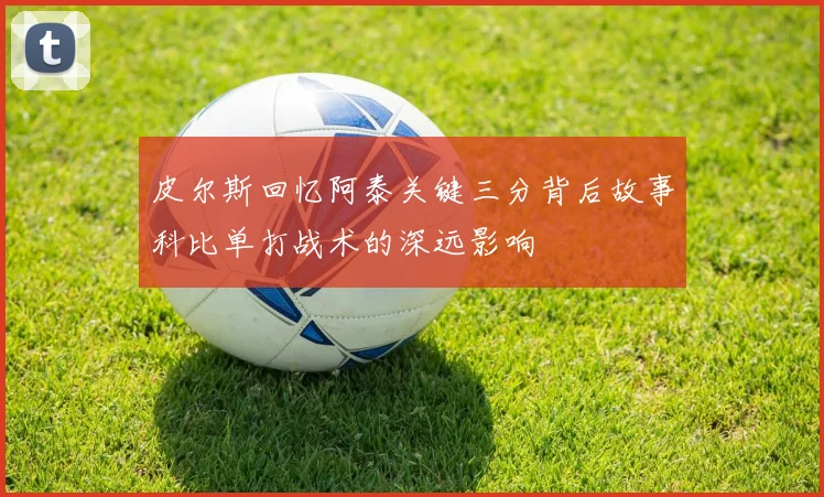 皮尔斯回忆阿泰关键三分背后故事科比单打战术的深远影响