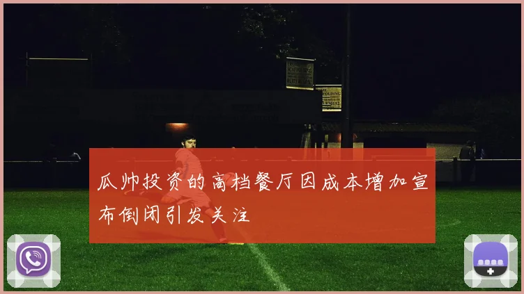 瓜帅投资的高档餐厅因成本增加宣布倒闭引发关注