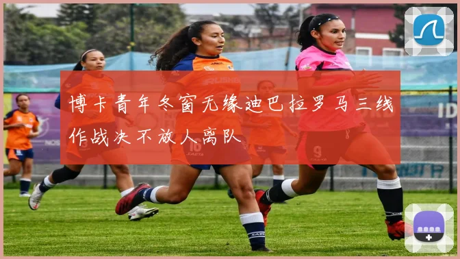 博卡青年冬窗无缘迪巴拉罗马三线作战决不放人离队