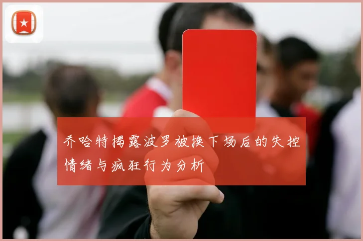 乔哈特揭露波罗被换下场后的失控情绪与疯狂行为分析
