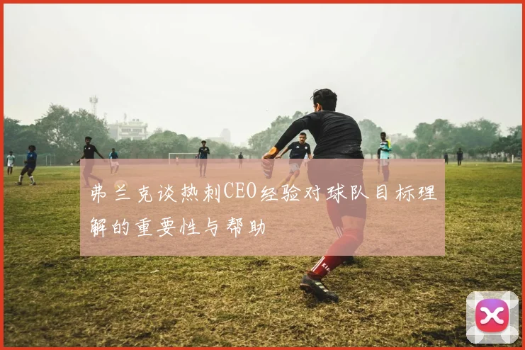 弗兰克谈热刺CEO经验对球队目标理解的重要性与帮助