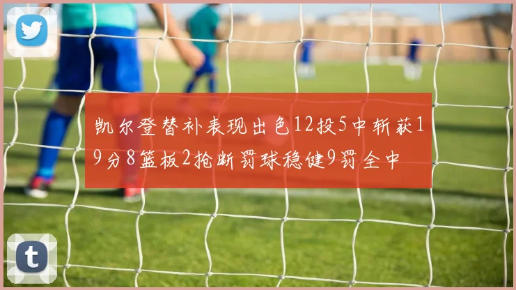 凯尔登替补表现出色12投5中斩获19分8篮板2抢断罚球稳健9罚全中