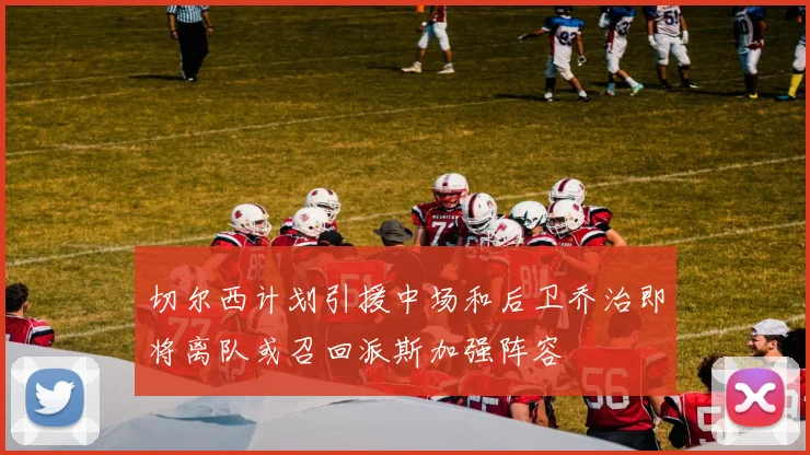 切尔西计划引援中场和后卫乔治即将离队或召回派斯加强阵容