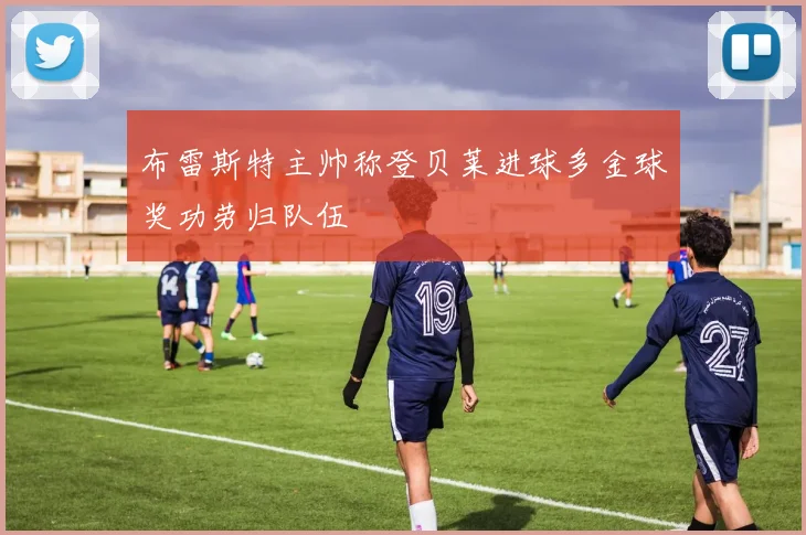 布雷斯特主帅称登贝莱进球多金球奖功劳归队伍