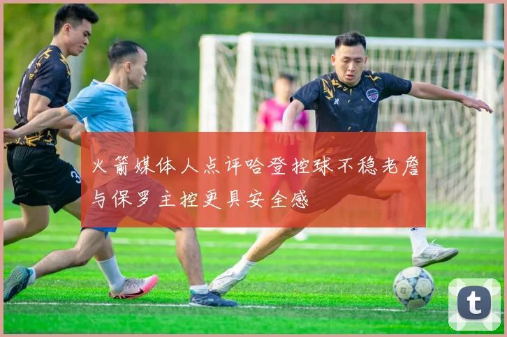 火箭媒体人点评哈登控球不稳老詹与保罗主控更具安全感