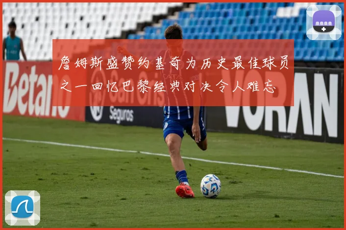 詹姆斯盛赞约基奇为历史最佳球员之一回忆巴黎经典对决令人难忘