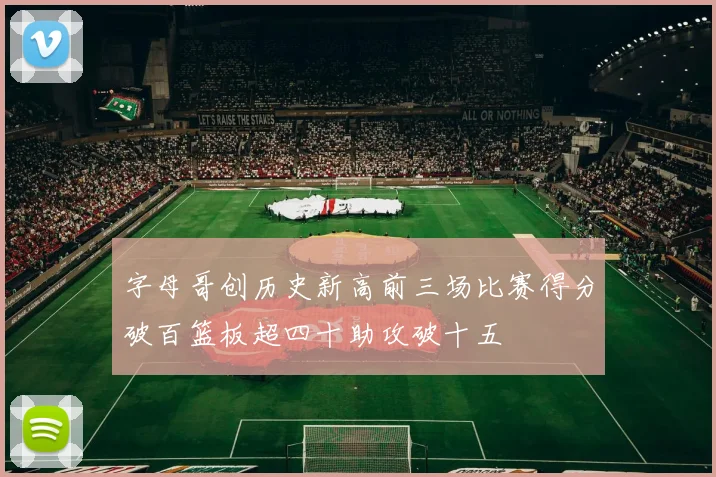 字母哥创历史新高前三场比赛得分破百篮板超四十助攻破十五