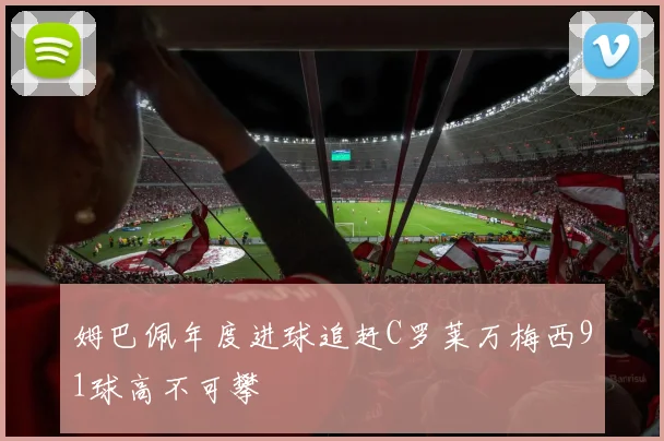 姆巴佩年度进球追赶C罗莱万梅西91球高不可攀