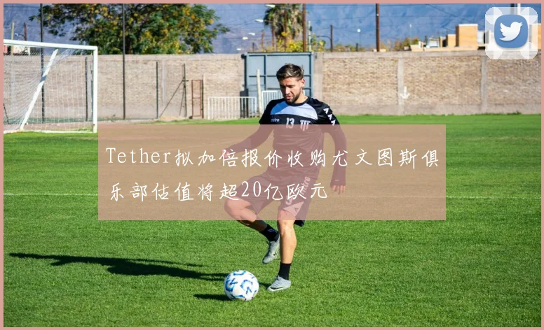 Tether拟加倍报价收购尤文图斯俱乐部估值将超20亿欧元
