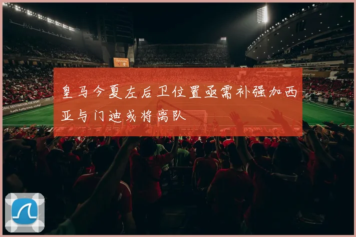 皇马今夏左后卫位置亟需补强加西亚与门迪或将离队