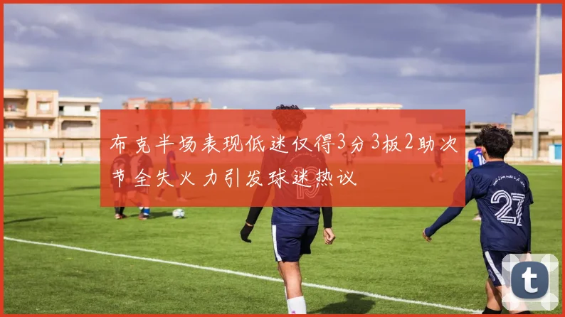 布克半场表现低迷仅得3分3板2助次节全失火力引发球迷热议
