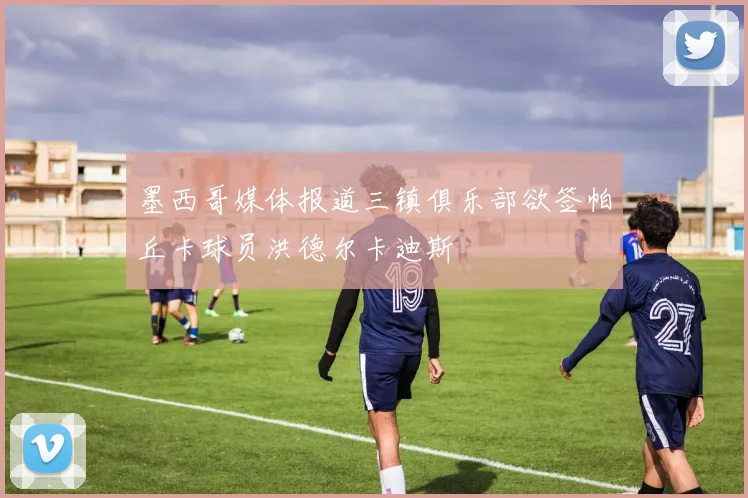 墨西哥媒体报道三镇俱乐部欲签帕丘卡球员洪德尔卡迪斯