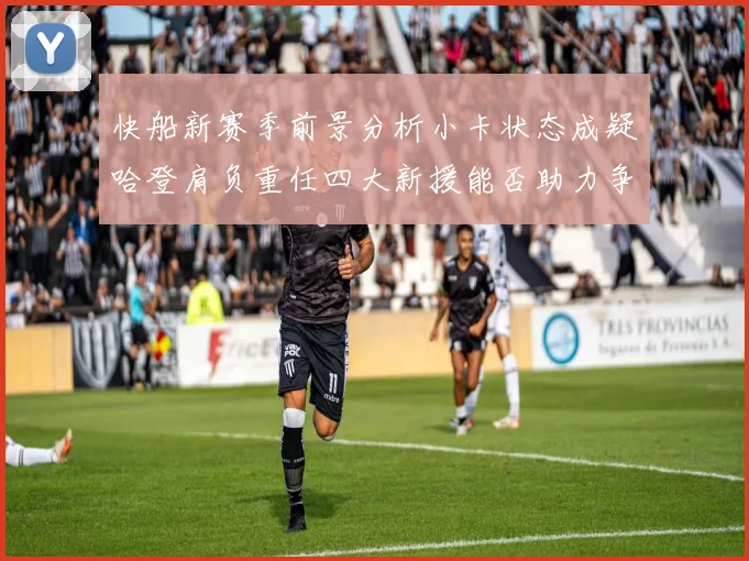 快船新赛季前景分析小卡状态成疑哈登肩负重任四大新援能否助力争冠
