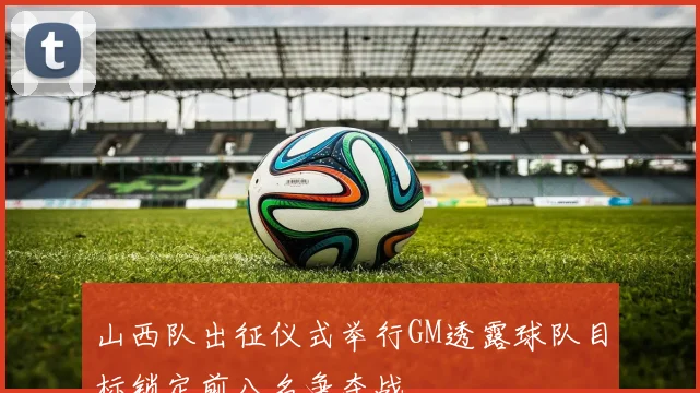 山西队出征仪式举行GM透露球队目标锁定前八名争夺战