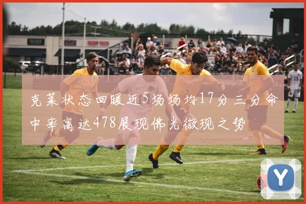 克莱状态回暖近5场场均17分三分命中率高达478展现佛光微现之势