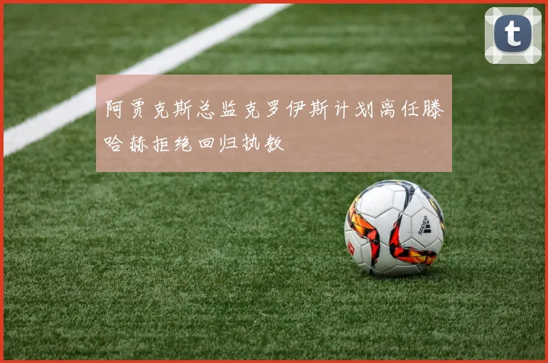 阿贾克斯总监克罗伊斯计划离任滕哈赫拒绝回归执教