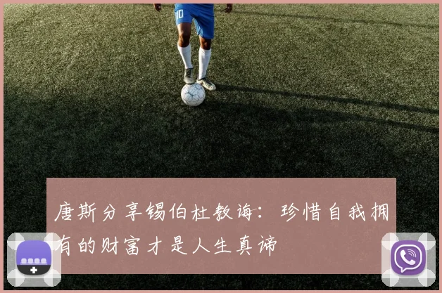 唐斯分享锡伯杜教诲:珍惜自我拥有的财富才是人生真谛