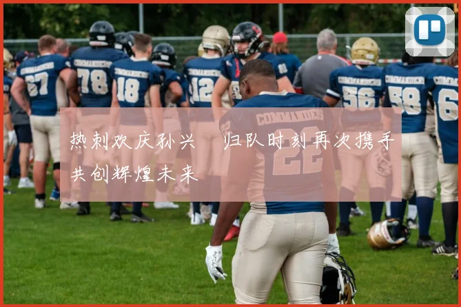 热刺欢庆孙兴慜归队时刻再次携手共创辉煌未来