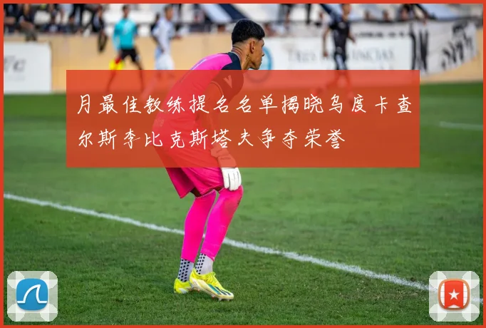 月最佳教练提名名单揭晓乌度卡查尔斯李比克斯塔夫争夺荣誉