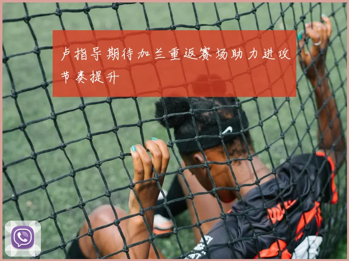 卢指导期待加兰重返赛场助力进攻节奏提升