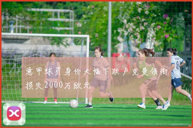 意甲球员身价大幅下跌卢克曼领衔损失2000万欧元