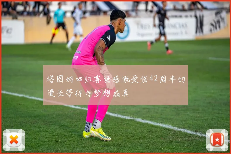 塔图姆回归赛场感慨受伤42周半的漫长等待与梦想成真